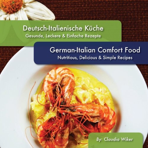 German-Italian Comfort Food, Deutsch-Italienische Kueche Nutritious, Delicious and Simple Recipes