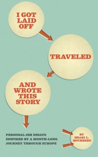 I Got Laid Off, Traveled and Wrote This Story Personal-Ish Essays Inspired by a Month Long Journey Through Europe