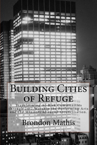 Building Cities of Refuge Transforming At-risk Communities Through 24/7 Worship, the Performing Arts and Racial Reconciliation