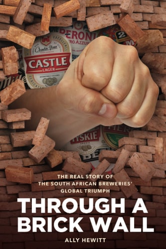 Through a Brick Wall The Real Story of the South African Breweries' Global Triumph
