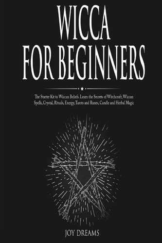 Wicca for Beginners The Starter Kit to Wiccan Beliefs. Learn the Secrets of Witchcraft, Wiccan Spells, Crystal, Rituals, Energy, Tarots and Runes, Candle and Herbal Magic