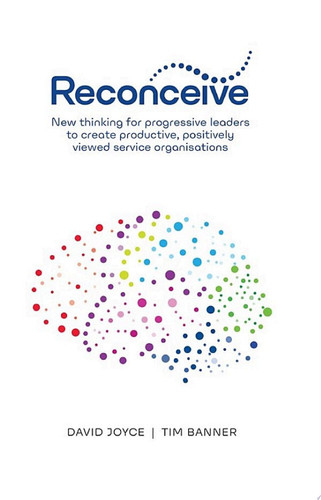 Reconceive New Thinking for Progressive Leaders to Create Productive, Positively Viewed Organisations