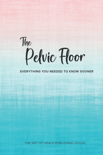 The Pelvic Floor - Everything You Needed to Know Sooner