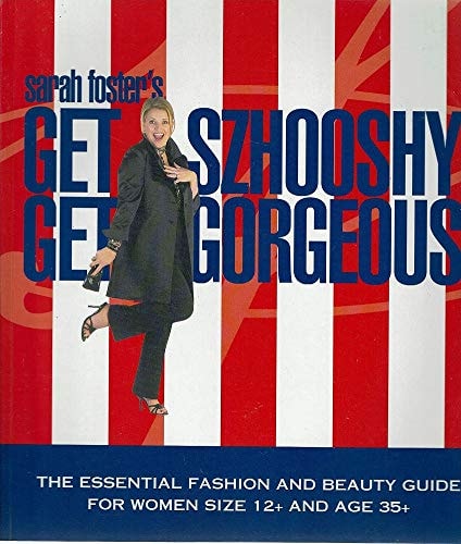 Sarah Foster's Get Szhooshy! Get Gorgeous! The Essential Fashion and Beauty Guide for Women Size 12+ and Age 35+