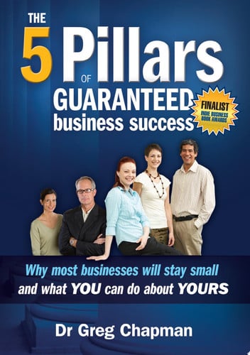 The Five Pillars of Guaranteed Business Success Why Most Businesses Will Stay Small and What You Can Do about Yours