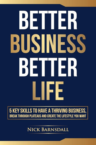 Better Business Better Life 5 Key Skills to Have a Thriving Business, Break Through Plateaus and Create the Lifestyle You Want