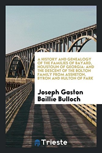 A History and Genealogy of the Families of Bayard, Houstoun of Georgia And the Descent of the Bolton Family from Assheton, Byron and Hulton of Park