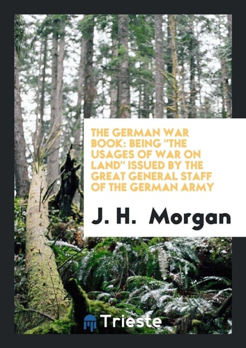The German War Book Being the Usages of War on Land Issued by the Great General Staff of the German Army