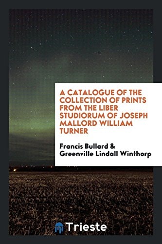 A Catalogue of the Collection of Prints from the Liber Studiorum of Joseph Mallord William Turner