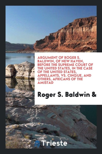 Argument of Roger S. Baldwin, of New Haven, Before the Supreme Court of the United States, in the Case of the United States, Appellants, Vs. Cinque, and Others, Africans of the Amistad