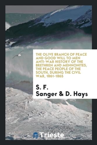 The Olive Branch of Peace and Good Will to Men Anti-War History of the Brethren and Mennonites, the Peace People of the South, During the Civil War, 1861-1865