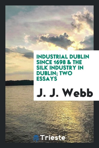 Industrial Dublin Since 1698 & the Silk Industry in Dublin: Two Essays