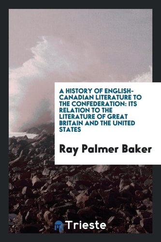 A History of English-Canadian Literature to the Confederation Its Relation to the Literature of Great Britain and the United States
