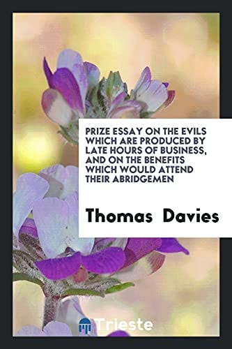 Prize Essay on the Evils Which Are Produced by Late Hours of Business, and on the Benefits Which Would Attend Their Abridgemen