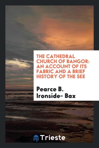 The Cathedral Church of Bangor An Account of Its Fabric and a Brief History of the See