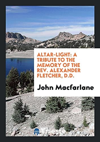 Altar-Light A Tribute to the Memory of the Rev. Alexander Fletcher, D.D.