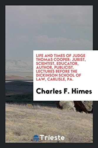 Life and Times of Judge Thomas Cooper Jurist, Scientist, Educator, Author, Publicist. Lectures Before the Dickinson School of Law, Carlisle, Pa