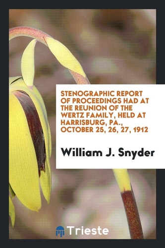 Stenographic Report of Proceedings Had at the Reunion of the Wertz Family, Held at Harrisburg, Pa. , October 25, 26, 27 1912