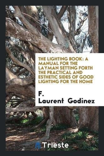 The Lighting Book A Manual for the Layman Setting Forth the Practical and Esthetic Sides of Good Lighting for the Home