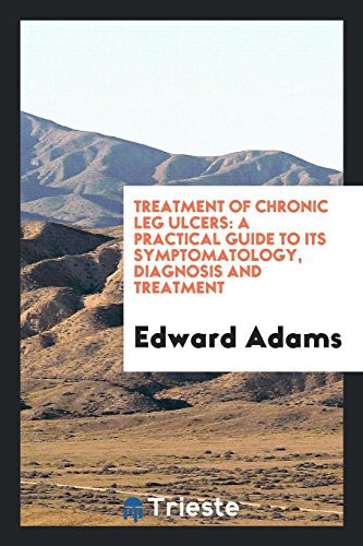 Treatment of Chronic Leg Ulcers A Practical Guide to Its Symptomatology, Diagnosis and Treatment