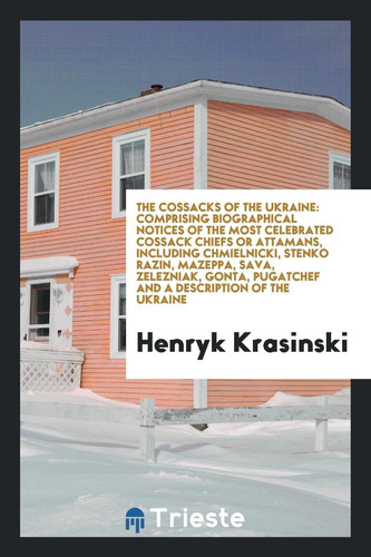 The Cossacks of the Ukraine Comprising Biographical Notices of the Most Celebrated Cossack Chiefs Or Attamans, Including Chmielnicki, Stenko Razin, Mazeppa, Sava, Zelezniak, Gonta, Pugatchef and a Description of the Ukraine