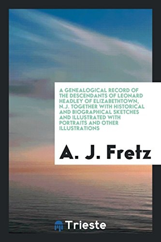 A Genealogical Record of the Descendants of Leonard Headley of Elizabethtown, N. J. Together with Historical and Biographical Sketches and Illustrated with Portraits and Other Illustrations