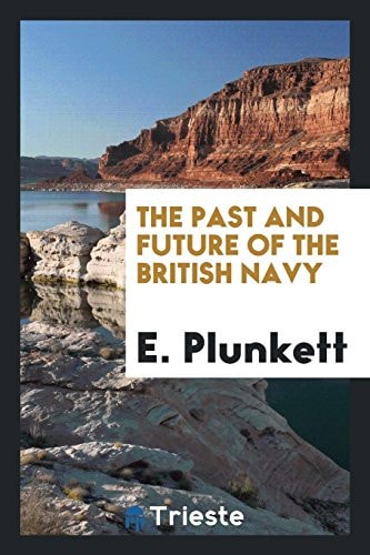The Past and Future of the British Navy By the Hon. E. Plunkett, ..