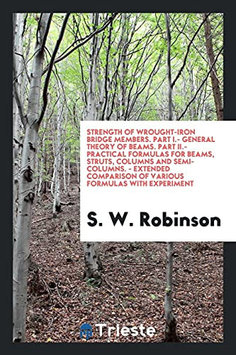 Strength of Wrought-Iron Bridge Members. Part I. - General Theory of Beams. Part II. - Practical Formulas for Beams, Struts, Columns and Semi-Columns. - Extended Comparison of Various Formulas with Experiment