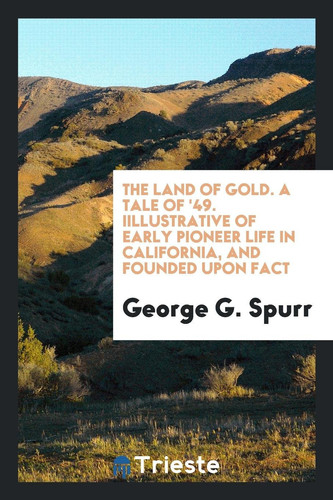 The Land of Gold. A Tale of '49, Illustrative of Early Pioneer Life in California, and Founded Upon Fact