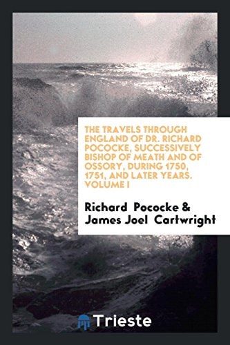 The Travels Through England of Dr. Richard Pococke, Successively Bishop of Meath and of Ossory, During 1750, 1751, and Later Years. Volume I