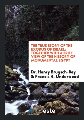 The True Story of the Exodus of Israel Together with a Brief View of the History of Monumental Egypt