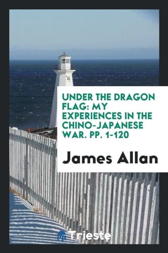 Under the Dragon Flag My Experiences in the Chino-Japanese War. Pp. 1-120
