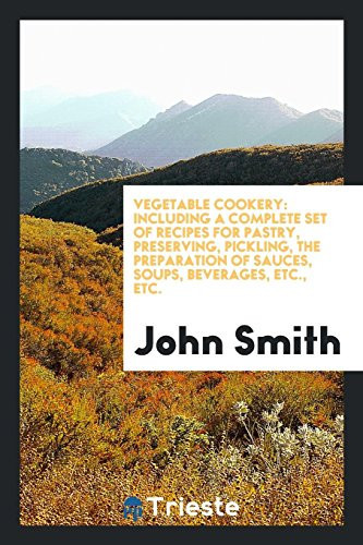 Vegetable Cookery Including a Complete Set of Recipes for Pastry, Preserving, Pickling, the Preparation of Sauces, Soups, Beverages, Etc. , Etc