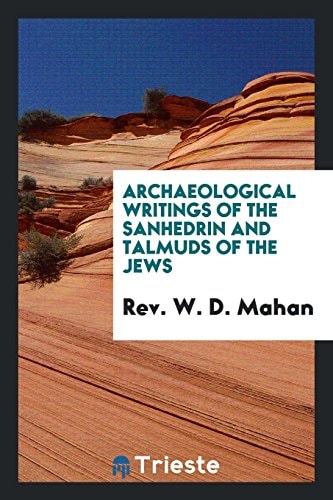 Archaeological Writings of the Sanhedrin and Talmuds of the Jews Taken from the Ancient ...