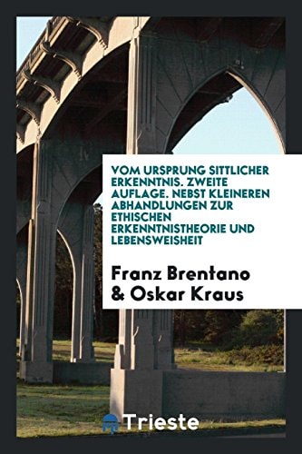 Vom Ursprung Sittlicher Erkenntnis. Zweite Auflage. Nebst Kleineren Abhandlungen Zur Ethischen Erkenntnistheorie und Lebensweisheit