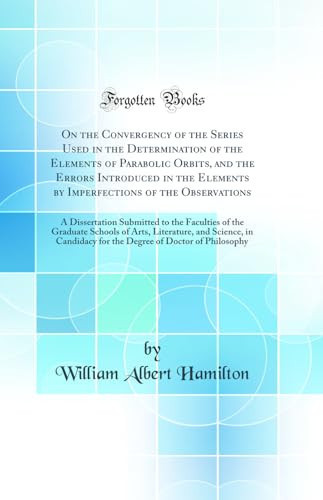 On the Convergency of the Series Used in the Determination of the Elements of Parabolic Orbits, and the Errors Introduced in the Elements by Imperfections of the Observations A Dissertation Submitted to the Faculties of the Graduate Schools of Arts, Lite