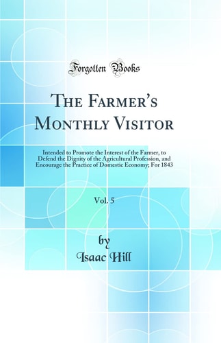 The Farmer's Monthly Visitor, Vol. 5 Intended to Promote the Interest of the Farmer, to Defend the Dignity of the Agricultural Profession, and Encourage the Practice of Domestic Economy; For 1843 (Classic Reprint)