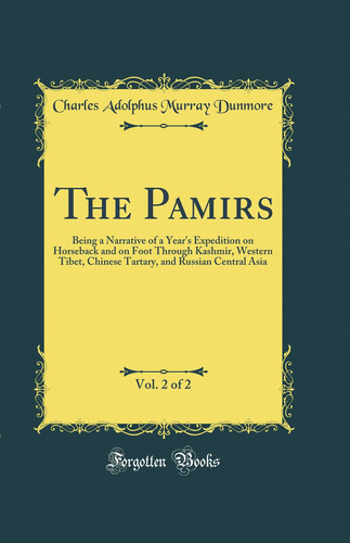 The Pamirs, Vol. 2 Of 2 Being a Narrative of a Year's Expedition on Horseback and on Foot Through Kashmir, Western Tibet, Chinese Tartary, and Russian Central Asia (Classic Reprint)