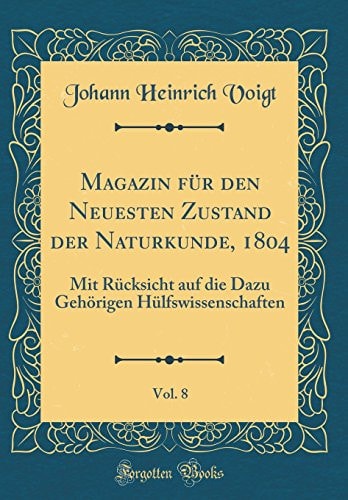 Magazin Für Den Neuesten Zustand Der Naturkunde, 1804, Vol. 8 Mit Rücksicht Auf Die Dazu Gehörigen Hülfswissenschaften (Classic Reprint)
