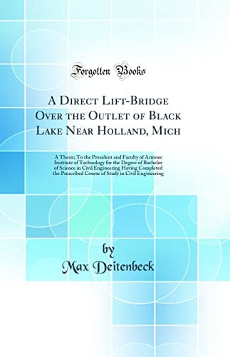A Direct Lift-Bridge Over the Outlet of Black Lake Near Holland, Mich A Thesis; To the President and Faculty of Armour Institute of Technology for the Degree of Bachelor of Science in Civil Engineering Having Completed the Prescribed Course of Study in C