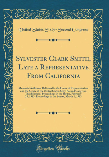 Sylvester Clark Smith, Late a Representative from California Memorial Addresses Delivered in the House of Representatives and the Senate of the United States, Sixty-Second Congress, Third Session; Proceedings in the House, February 23, 1913; Proceedings