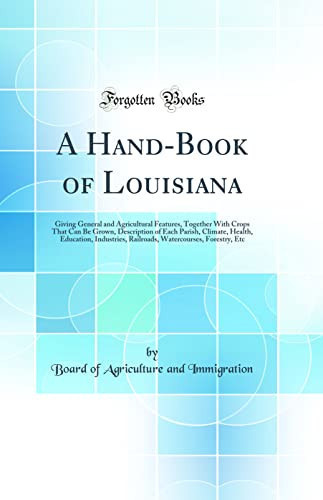 A Hand-Book of Louisiana Giving General and Agricultural Features, Together with Crops That Can Be Grown, Description of Each Parish, Climate, Health, Education, Industries, Railroads, Watercourses, Forestry, Etc (Classic Reprint)