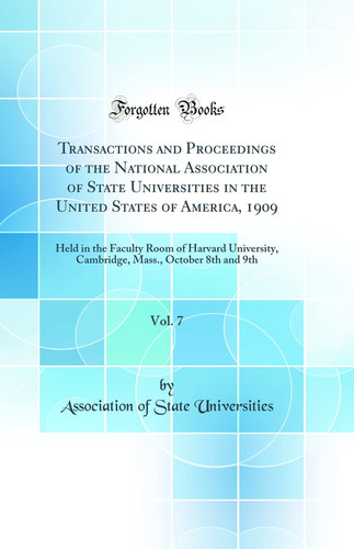 Transactions and Proceedings of the National Association of State Universities in the United States of America, 1909, Vol. 7 Held in the Faculty Room of Harvard University, Cambridge, Mass. , October 8th and 9th (Classic Reprint)