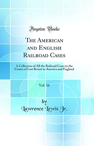 The American and English Railroad Cases, Vol. 16 A Collection of All the Railroad Cases in the Courts of Last Resort in America and England (Classic Reprint)