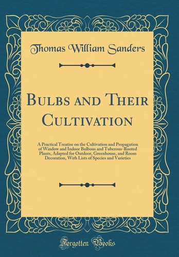 Bulbs and Their Cultivation A Practical Treatise on the Cultivation and Propagation of Window and Indoor Bulbous and Tuberous-Rooted Plants, Adapted for Outdoor, Greenhouse, and Room Decoration, with Lists of Species and Varieties (Classic Reprint)