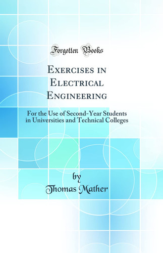 Exercises in Electrical Engineering For the Use of Second-Year Students in Universities and Technical Colleges (Classic Reprint)