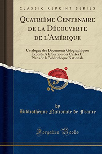 Quatrième Centenaire de la Découverte de l'Amérique Catalogue Des Documents Géographiques Exposés a la Section Des Cartes Et Plans de la Bibliothèque Nationale (Classic Reprint)