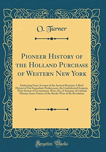Pioneer History of the Holland Purchase of Western New York Embracing Some Account of the Ancient Remains; a Brief History of Our Immediate Predecessors, the Confederated Iroquois, Their System of Government, Wars, Etc; a Synopsis of Colonial History; So