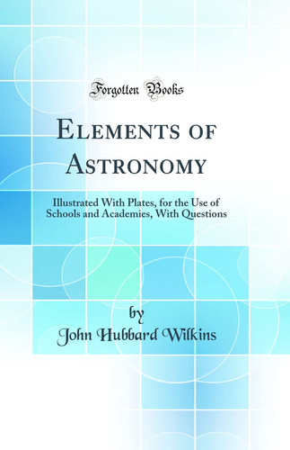 Elements of Astronomy Illustrated with Plates, for the Use of Schools and Academies, with Questions (Classic Reprint)