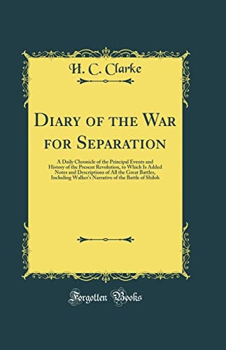 Diary of the War for Separation A Daily Chronicle of the Principal Events and History of the Present Revolution, to Which Is Added Notes and Descriptions of All the Great Battles, Including Walker's Narrative of the Battle of Shiloh (Classic Reprint)